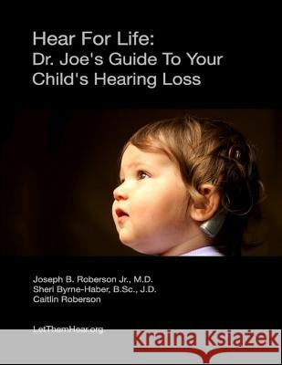 Hear for Life: Dr. Joe's Guide to Your Child's Hearing Loss Dr Joseph B. Roberso Sheri Byrne-Habe Caitlin Roberson 9780615774947 Let Them Hear Foundation