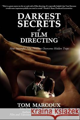 Darkest Secrets of Film Directing: How Successful Film Directors Overcome Hidden Traps Tom Marcoux 9780615813028