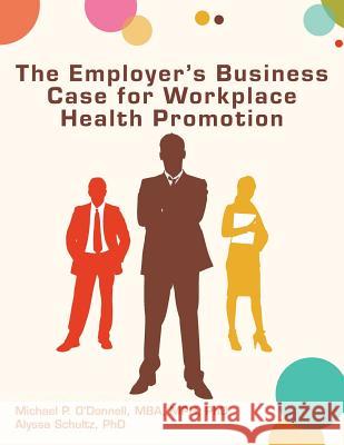 The Employer's Business Case for Workplace Health Promotion Michael P. O'Donnell Alyssa Schultz 9780615828756 American Journal of Health Promotion
