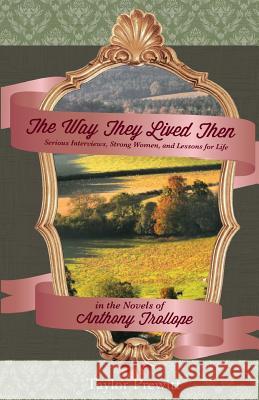 The Way They Lived Then: Serious Interviews, Strong Women, and Lessons for Life in the Novels of Anthony Trollope Taylor Prewitt 9780615866420