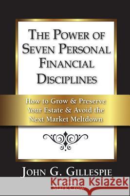 The Power of Seven Personal Financial Disciplines: How to Grow & Preserve Your Estate & Avoid the Next Market Meltdown John G. Gillespie 9780615891934
