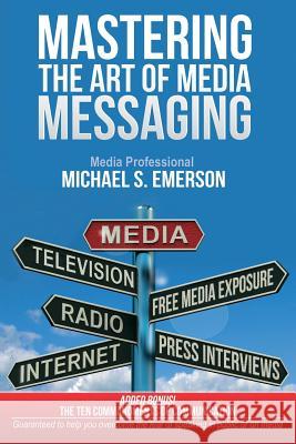 Mastering the Art of Media Messaging Michael S. Emerson 9780615908540