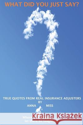 What Did You Just Say?: True Quotes From Real Insurance Adjusters Miss, Anna 9780615918334 Efi Loo Publishing, Incorporated