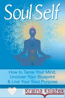 Soul Self: How to Tame Your Mind, Uncover Your Blueprint, and Live Your Soul Purpose Jack Stephens, Stacey Stephens 9780615919331