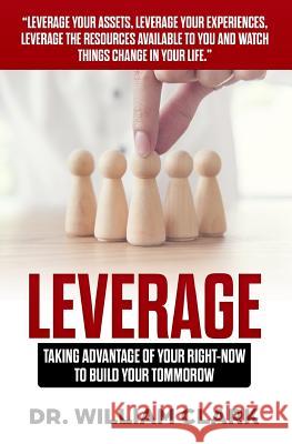 Leverage: Taking Advantage of your Right-Now to Build your Tomorrow Clark, William 9780615947518