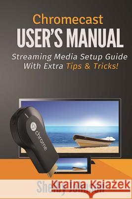 Chromecast User's Manual Streaming Media Setup Guide with extra tips & tricks! Johnson, Shelby 9780615965833 RAM Internet Media