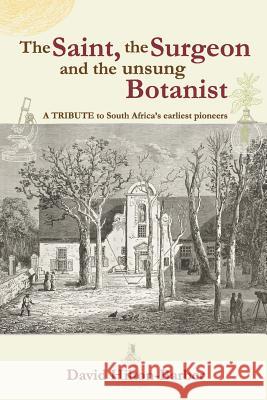 The Saint, the Surgeon and the Unsung Botanist: A Tribute to South Africa's Earliest Pioneers David Hilton-Barber 9780620712446
