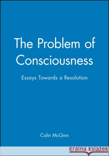 The Problem of Consciousness: Essays Towards a Resolution McGinn, Colin 9780631188032 BLACKWELL PUBLISHERS