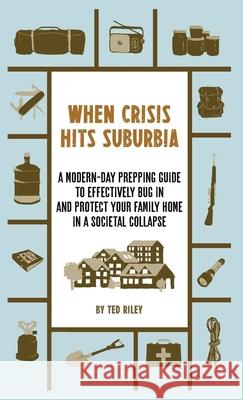 When Crisis Hits Suburbia: A Modern-Day Prepping Guide to Effectively Bug in and Protect Your Family Home in a Societal Collapse Riley, Ted 9780645277418