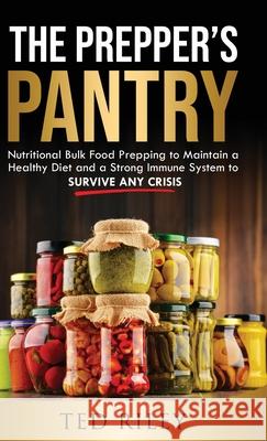The Prepper's Pantry: Nutritional Bulk Food Prepping to Maintain a Healthy Diet and a Strong Immune System to Survive Any Crisis Ted Riley 9780645277432