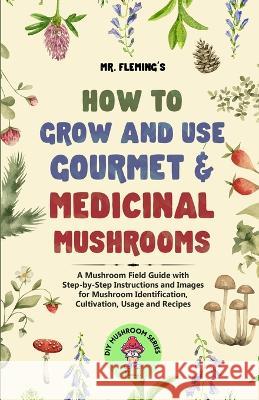 How to Grow and Use Gourmet & Medicinal Mushrooms: A Mushroom Field Guide with Step-by-Step Instructions and Images for Mushroom Identification, Culti Fleming, Stephen 9780645454369 Stephen Fleming