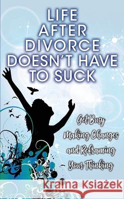 Life After Divorce Doesn't Have To Suck: Get busy making changes and reframing your thinking Loren Hargrave 9780646836348