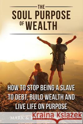 The Soul Purpose of Wealth: How to stop being a slave to debt, build wealth and live life on purpose Robinson, Mark 9780646999470