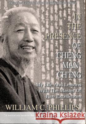 In The Presence Of Cheng Man-Ch'ing: My Life And Lessons With The Master Of Five Excellences William C Phillips 9780648283126 Floating World Press