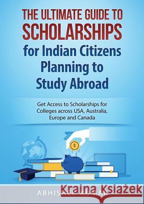 The Ultimate Guide to Scholarships for Indian Citizens Planning to Study Abroad: Get Access to Scholarships for Colleges across USA, Australia, Europe Abhishek, Kumar 9780648399513 Abiprod Pty Ltd