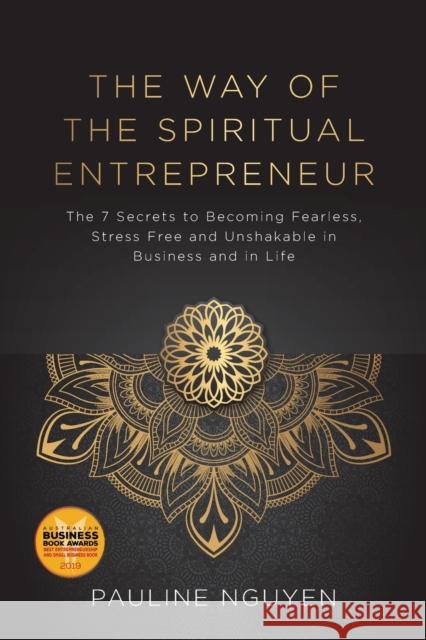 The Way of the Spiritual Entrepreneur: The 7 Secrets to Becoming Fearless, Stress Free and Unshakable in Business and in Life Pauline Nguyen 9780648402459