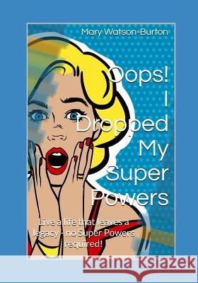 Oops! I Dropped My Super Powers: Live a Life That Leaves a Legacy - No Super Powers Required! Mary Watson-Burton 9780648450412