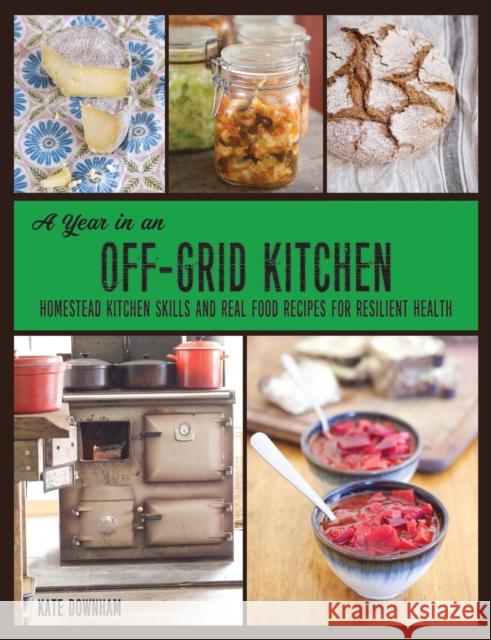 A Year in an Off-Grid Kitchen: Homestead Kitchen Skills and Real Food Recipes for Resilient Health Kate Downham 9780648466161 Markensgrode
