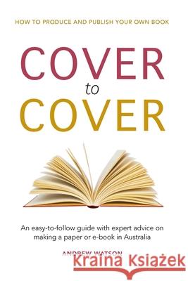 Cover to Cover: An easy-to-follow guide with expert advice on making a print or e-book in Australia Andrew Watson 9780648705536
