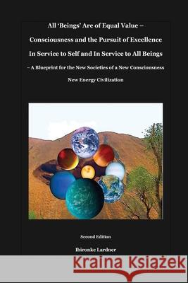 All 'Beings' Are of Equal Value - Consciousness and the Pursuit of Excellence In Service to Self and In Service to All Beings: A Blueprint for the New Ibironke Lardner 9780648763321 Horation Ink Publishing