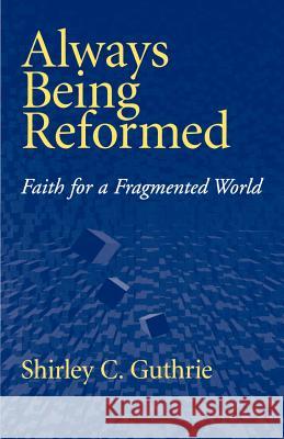 Always Being Reformed: Faith for a Fragmented World Shirley C. Guthrie, Jr. 9780664256838 Westminster/John Knox Press,U.S.