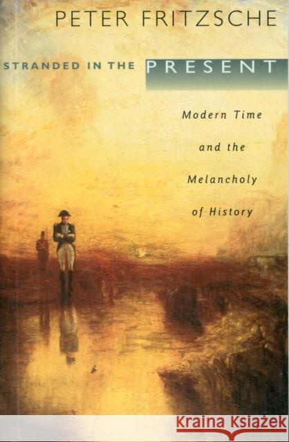 Stranded in the Present: Modern Time and the Melancholy of History Fritzsche, Peter 9780674045873
