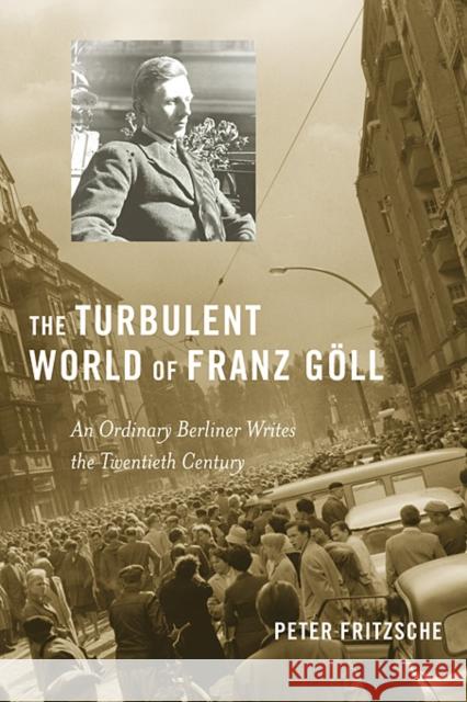 Turbulent World of Franz Goll: An Ordinary Berliner Writes the Twentieth Century Fritzsche, Peter 9780674055315