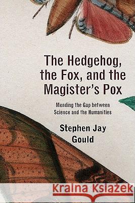 The Hedgehog, the Fox, and the Magister's Pox: Mending the Gap between Science and the Humanities Stephen Jay Gould 9780674061668