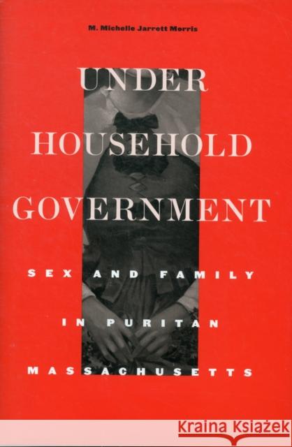 Under Household Government: Sex and Family in Puritan Massachusetts Morris, M. Michelle Jarrett 9780674066335 0