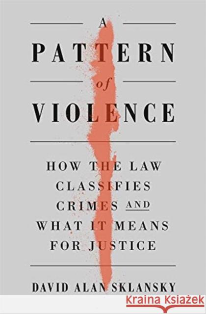 A Pattern of Violence: How the Law Classifies Crimes and What It Means for Justice David Alan Sklansky 9780674248908
