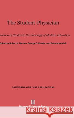 The Student-Physician Robert K. Merton George G. Reader Patricia Kendall 9780674366824