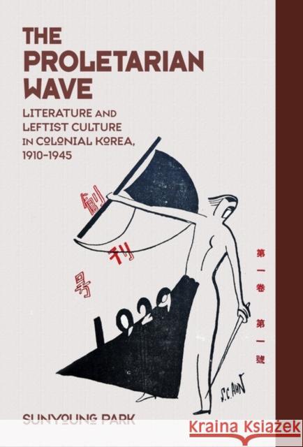 The Proletarian Wave: Literature and Leftist Culture in Colonial Korea, 1910-1945 Park, Sunyoung 9780674417175