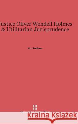 Justice Oliver Wendell Holmes & Utilitarian Jurisprudence H L Pohlman 9780674436084 Harvard University Press