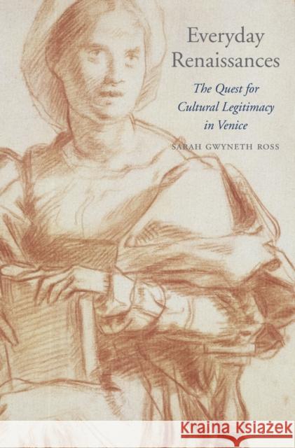 Everyday Renaissances: The Quest for Cultural Legitimacy in Venice Ross, Sarah Gwyneth 9780674659834