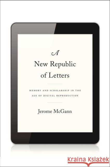 New Republic of Letters: Memory and Scholarship in the Age of Digital Reproduction McGann, Jerome 9780674728691 Harvard University Press