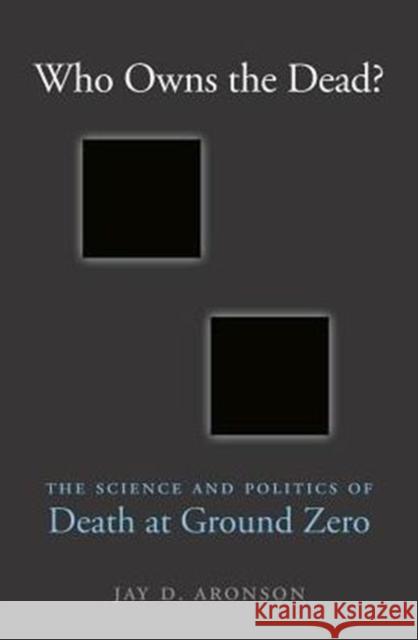 Who Owns the Dead?: The Science and Politics of Death at Ground Zero Jay D. Aronson 9780674971493 Harvard University Press