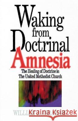 Waking from Doctrinal Amnesia: The Healing of Doctrine in the United Methodist Church Abraham, William J. 9780687017188