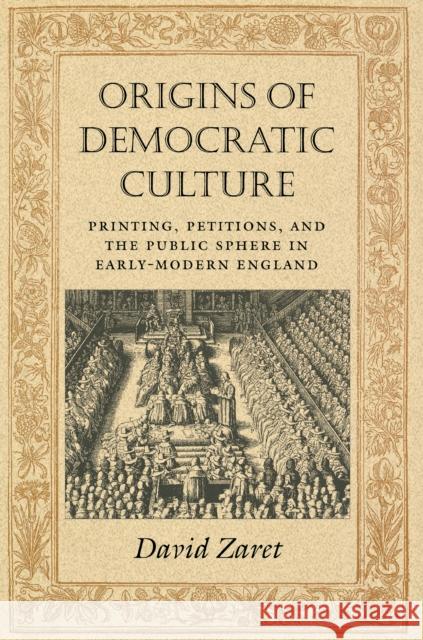 Origins of Democratic Culture: Printing, Petitions, and the Public Sphere in Early-Modern England Zaret, David 9780691006949 Princeton University Press
