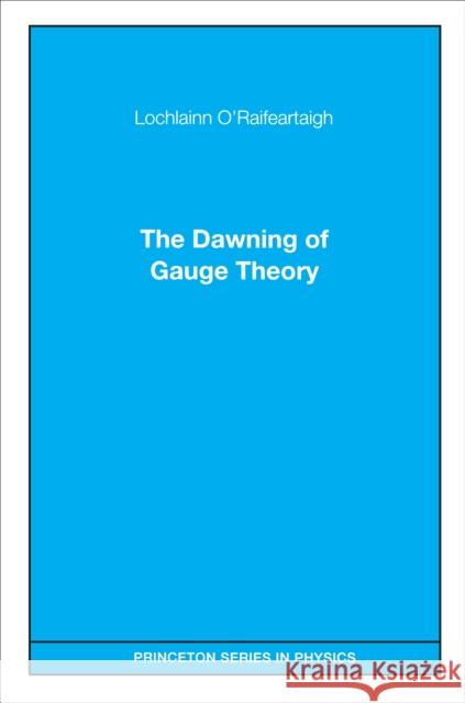 The Dawning of Gauge Theory Lochlainn O'Raifeartaigh L. O'Raifeartaigh 9780691029771 Princeton University Press