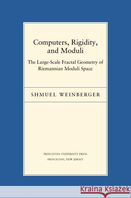 Computers, Rigidity, and Moduli: The Large-Scale Fractal Geometry of Riemannian Moduli Space Weinberger, Shmuel 9780691118895 Princeton University Press
