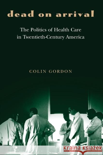 Dead on Arrival: The Politics of Health Care in Twentieth-Century America Gordon, Colin 9780691119519
