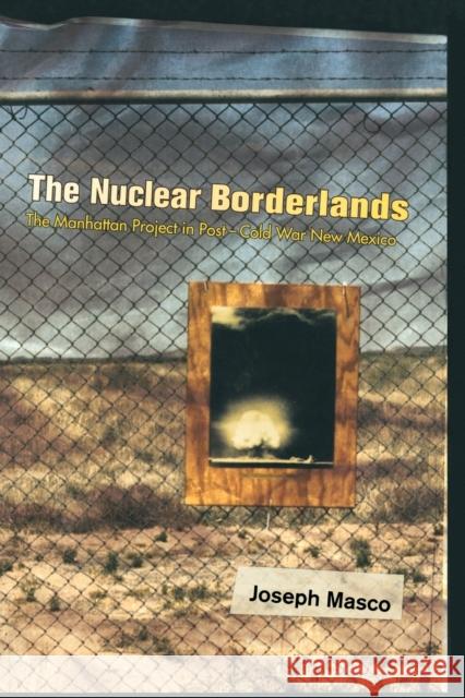 The Nuclear Borderlands: The Manhattan Project in Post-Cold War New Mexico Masco, Joseph 9780691120775 Princeton University Press