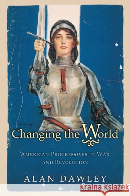 Changing the World: American Progressives in War and Revolution Dawley, Alan 9780691122359 Princeton University Press