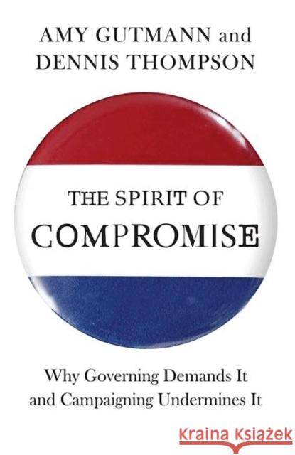 The Spirit of Compromise: Why Governing Demands It and Campaigning Undermines It Gutmann, Amy 9780691153919