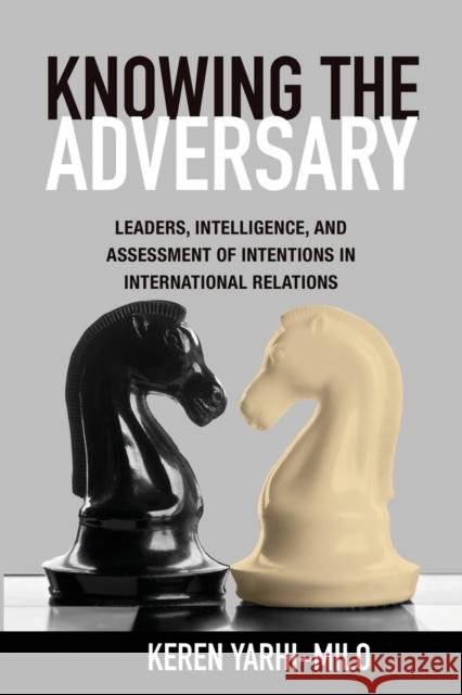 Knowing the Adversary: Leaders, Intelligence, and Assessment of Intentions in International Relations Yarhi-Milo, Keren 9780691159164 Princeton University Press