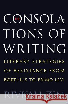 The Consolations of Writing: Literary Strategies of Resistance from Boethius to Primo Levi Zim, Rivkah 9780691161808
