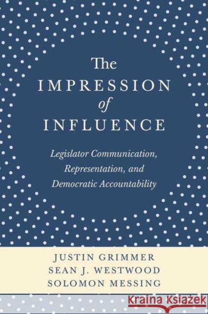 The Impression of Influence: Legislator Communication, Representation, and Democratic Accountability Justin Grimmer Sean J. Westwood Solomon Messing 9780691162614
