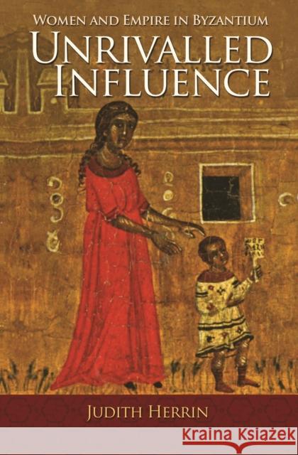 Unrivalled Influence: Women and Empire in Byzantium Judith Herrin 9780691166704 Princeton University Press