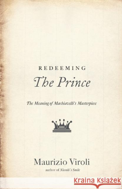 Redeeming the Prince: The Meaning of Machiavelli's Masterpiece Maurizio Viroli 9780691168593