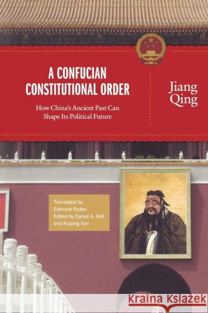 A Confucian Constitutional Order: How China's Ancient Past Can Shape Its Political Future Jiang Qing Daniel A. Bell Ruiping Fan 9780691173573 Princeton University Press
